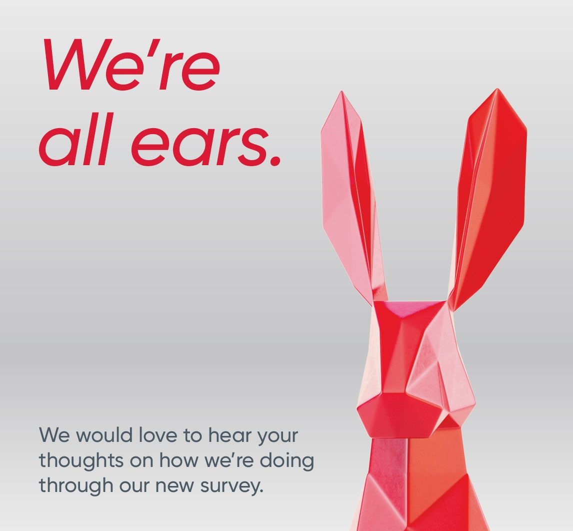 We're all ears. We would love to hear your thoughts on how we're doing through our survey 